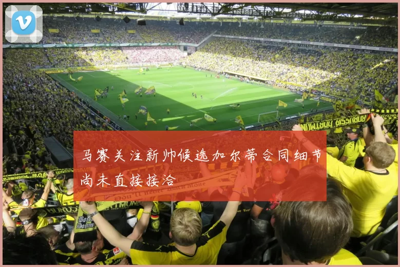 马赛关注新帅候选加尔蒂合同细节尚未直接接洽