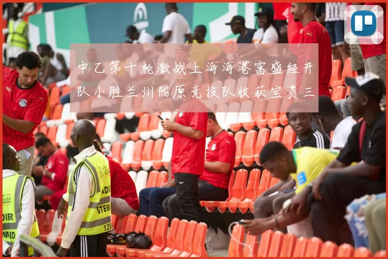 中乙第十轮激战上海海港富盛经开队小胜兰州陇原竞技队收获宝贵三分