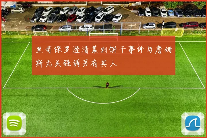 里奇保罗澄清莱利饼干事件与詹姆斯无关强调另有其人