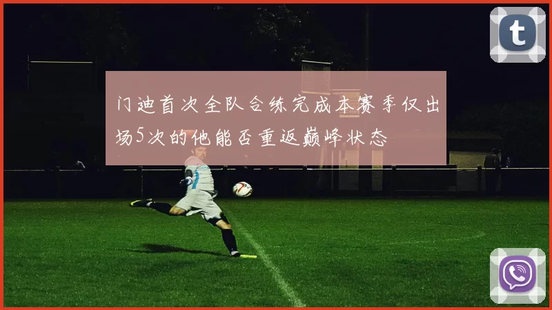 门迪首次全队合练完成本赛季仅出场5次的他能否重返巅峰状态