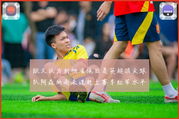 欧文认为利物浦依旧是英超顶尖球队阿森纳尚未追赶上赛季红军水平