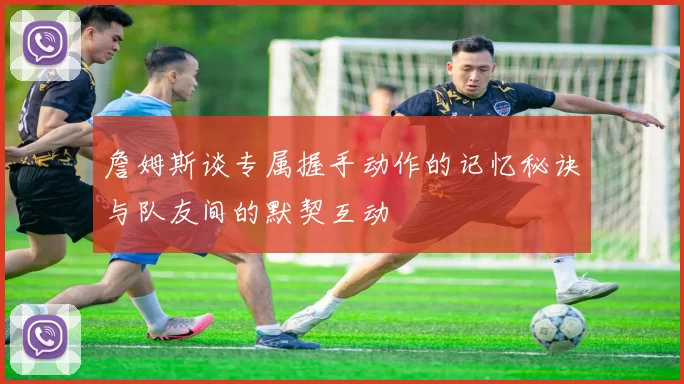 詹姆斯谈专属握手动作的记忆秘诀与队友间的默契互动