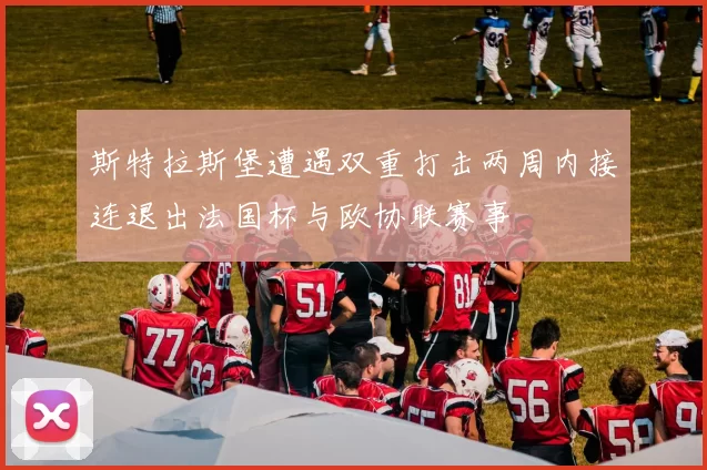 斯特拉斯堡遭遇双重打击两周内接连退出法国杯与欧协联赛事