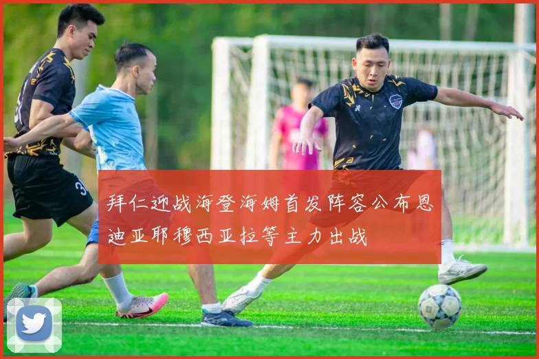 拜仁迎战海登海姆首发阵容公布恩迪亚耶穆西亚拉等主力出战