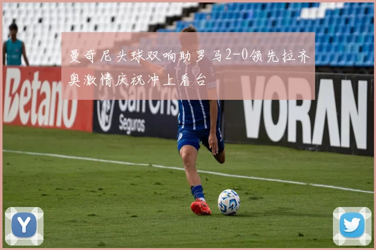 曼奇尼头球双响助罗马2-0领先拉齐奥激情庆祝冲上看台
