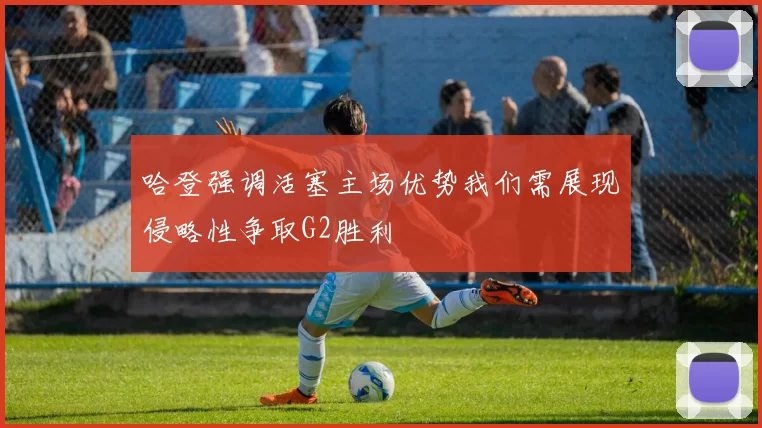哈登强调活塞主场优势我们需展现侵略性争取G2胜利