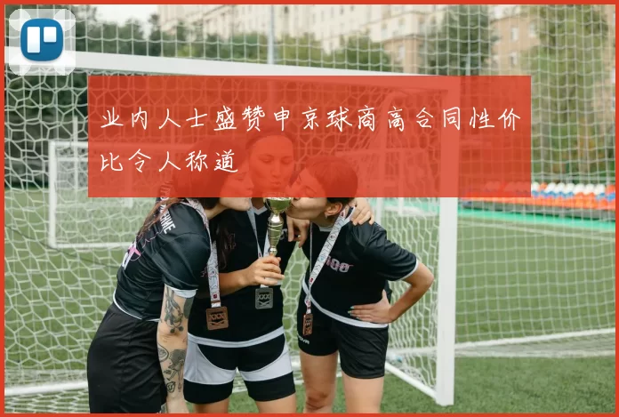 业内人士盛赞申京球商高合同性价比令人称道