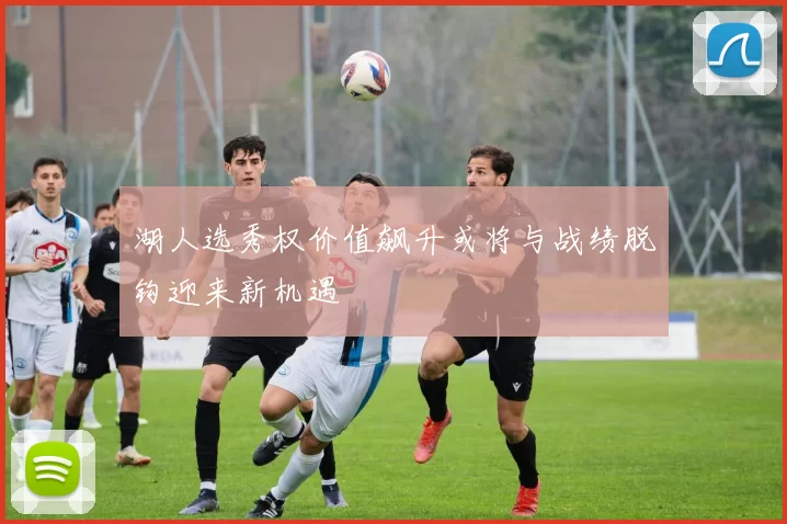 湖人选秀权价值飙升或将与战绩脱钩迎来新机遇