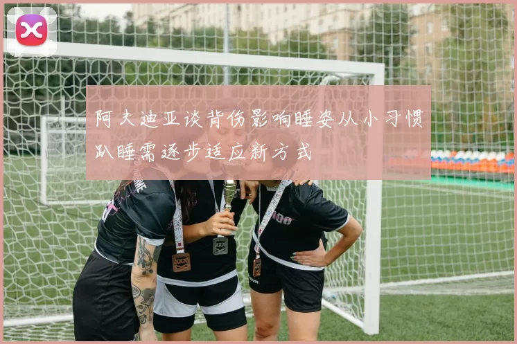 阿夫迪亚谈背伤影响睡姿从小习惯趴睡需逐步适应新方式