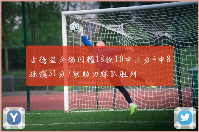 古德温全场闪耀18投10中三分4中8独揽31分7助助力球队胜利