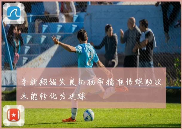 李新翔错失良机杨希精准传球助攻未能转化为进球