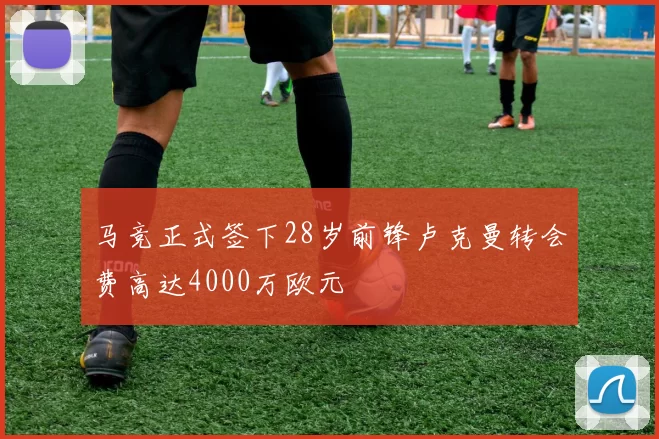 马竞正式签下28岁前锋卢克曼转会费高达4000万欧元