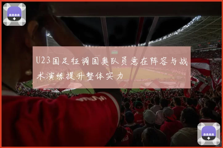 U23国足征调国奥队员意在阵容与战术演练提升整体实力