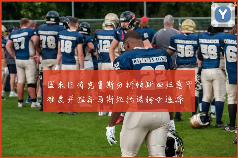 国米旧将克鲁斯分析帕斯回归意甲难度并推荐马斯坦托诺转会选择