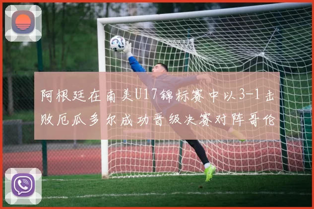 阿根廷在南美U17锦标赛中以3-1击败厄瓜多尔成功晋级决赛对阵哥伦比亚