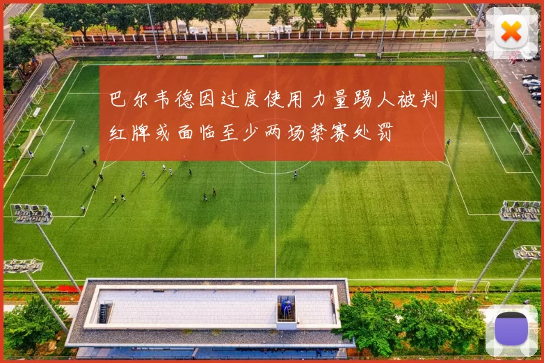 巴尔韦德因过度使用力量踢人被判红牌或面临至少两场禁赛处罚