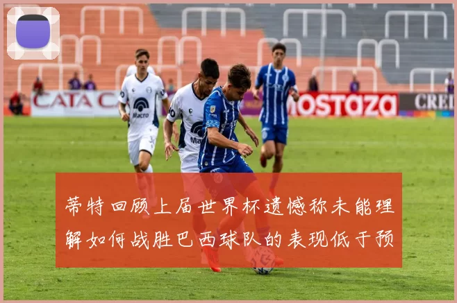 蒂特回顾上届世界杯遗憾称未能理解如何战胜巴西球队的表现低于预期
